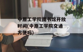 中原工学院图书馆开放时间(中原工学院交通方便吗)