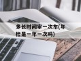 多长时间审一次车(年检是一年一次吗)