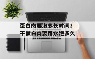 蛋白肉要泡多长时间？干蛋白肉要用水泡多久