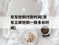 京东抢购付款时间(京东立即抢购一般多长时间)