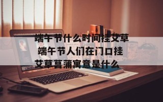 端午节什么时间挂艾草 端午节人们在门口挂艾草菖蒲寓意是什么