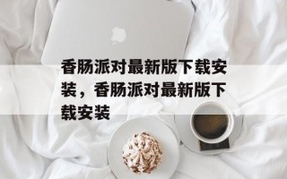 香肠派对最新版下载安装，香肠派对最新版下载安装