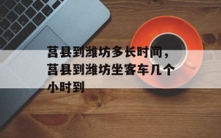 莒县到潍坊多长时间，莒县到潍坊坐客车几个小时到