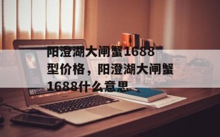 阳澄湖大闸蟹1688型价格，阳澄湖大闸蟹1688什么意思