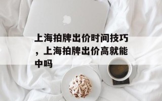 上海拍牌出价时间技巧，上海拍牌出价高就能中吗
