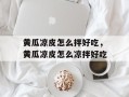 黄瓜凉皮怎么拌好吃，黄瓜凉皮怎么凉拌好吃