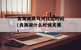 青海湖黑马河日出时间(青海湖什么时候天黑)