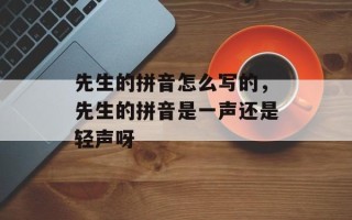 先生的拼音怎么写的，先生的拼音是一声还是轻声呀