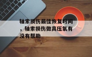 轴索损伤最佳恢复时间，轴索损伤做高压氧有没有帮助