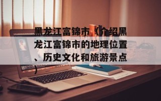 黑龙江富锦市（介绍黑龙江富锦市的地理位置、历史文化和旅游景点）