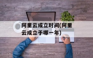 阿里云成立时间(阿里云成立于哪一年)