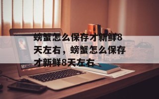 螃蟹怎么保存才新鲜8天左右，螃蟹怎么保存才新鲜8天左右