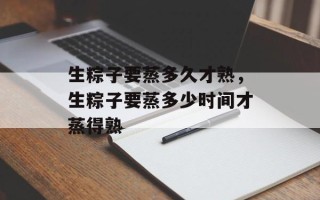 生粽子要蒸多久才熟，生粽子要蒸多少时间才蒸得熟
