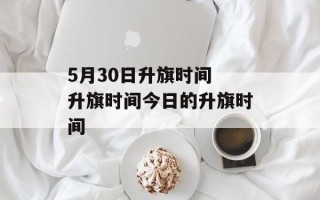 5月30日升旗时间 升旗时间今日的升旗时间