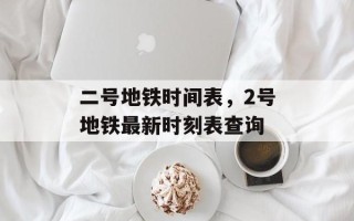 二号地铁时间表，2号地铁最新时刻表查询