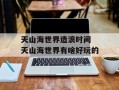 天山海世界造浪时间 天山海世界有啥好玩的