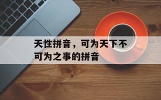 天性拼音，可为天下不可为之事的拼音