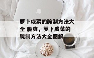萝卜咸菜的腌制方法大全 脆爽，萝卜咸菜的腌制方法大全图解