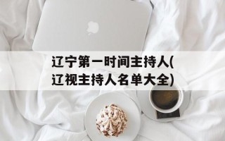 辽宁第一时间主持人(辽视主持人名单大全)