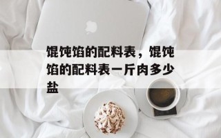 馄饨馅的配料表，馄饨馅的配料表一斤肉多少盐