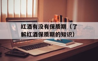 红酒有没有保质期（了解红酒保质期的知识）