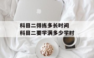 科目二得练多长时间 科目二要学满多少学时