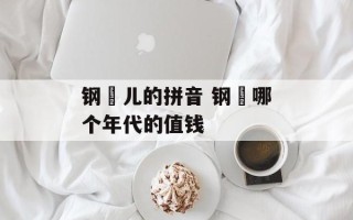 钢镚儿的拼音 钢镚哪个年代的值钱