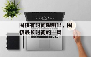 围棋有时间限制吗，围棋最长时间的一局