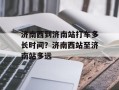 济南西到济南站打车多长时间？济南西站至济南站多远