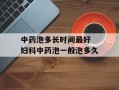 中药泡多长时间最好 妇科中药泡一般泡多久