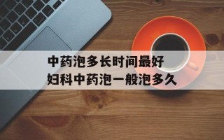 中药泡多长时间最好 妇科中药泡一般泡多久