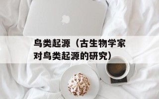 鸟类起源（古生物学家对鸟类起源的研究）