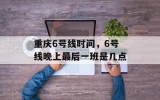重庆6号线时间，6号线晚上最后一班是几点