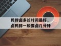 鸭脖卤多长时间最好，卤鸭脖一般要卤几分钟