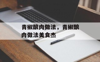 青椒酿肉做法，青椒酿肉做法美食杰