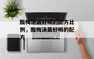 酸梅汤最好喝的配方比例，酸梅汤最好喝的配方