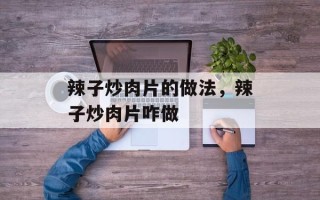 辣子炒肉片的做法，辣子炒肉片咋做