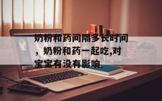 奶粉和药间隔多长时间，奶粉和药一起吃,对宝宝有没有影响