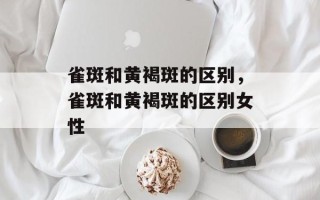 雀斑和黄褐斑的区别，雀斑和黄褐斑的区别女性