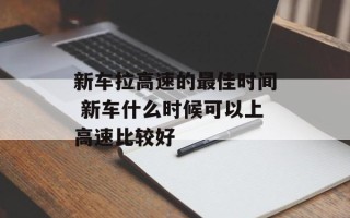 新车拉高速的最佳时间 新车什么时候可以上高速比较好