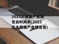 2023大健康产业博览会时间表(2023年大健康产业博览会)
