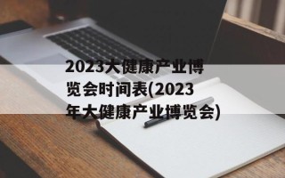 2023大健康产业博览会时间表(2023年大健康产业博览会)