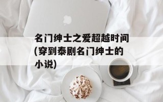 名门绅士之爱超越时间(穿到泰剧名门绅士的小说)