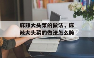 麻辣大头菜的做法，麻辣大头菜的做法怎么腌