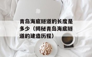 青岛海底隧道的长度是多少（揭秘青岛海底隧道的建造历程）