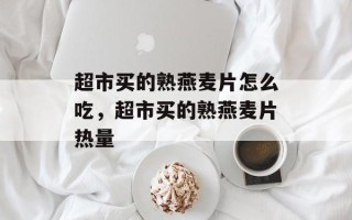超市买的熟燕麦片怎么吃，超市买的熟燕麦片热量