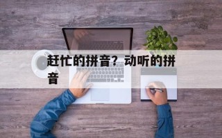 赶忙的拼音？动听的拼音