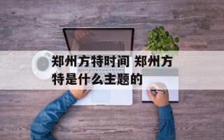 郑州方特时间 郑州方特是什么主题的