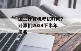 国二计算机考试时间？计算机2024下半年报名