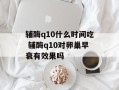 辅酶q10什么时间吃 辅酶q10对卵巢早衰有效果吗